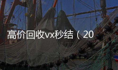 高价回收vx秒结回收vx号（2021高价回收vx秒结）